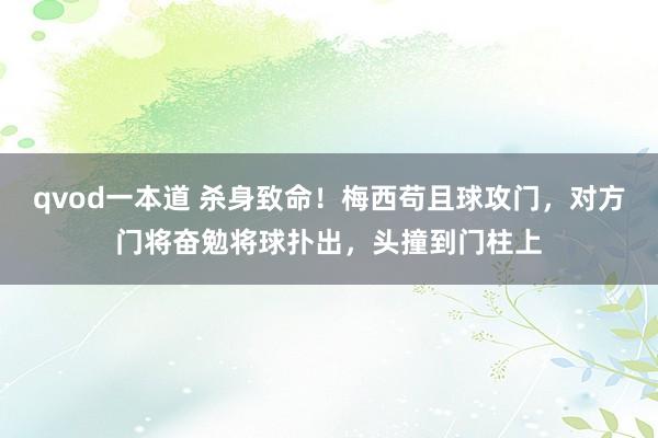 qvod一本道 杀身致命！梅西苟且球攻门，对方门将奋勉将球扑出，头撞到门柱上