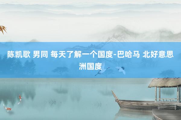 陈凯歌 男同 每天了解一个国度-巴哈马 北好意思洲国度