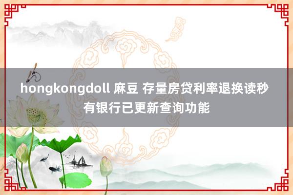 hongkongdoll 麻豆 存量房贷利率退换读秒 有银行已更新查询功能