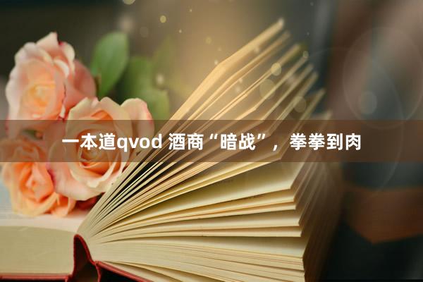 一本道qvod 酒商“暗战”，拳拳到肉