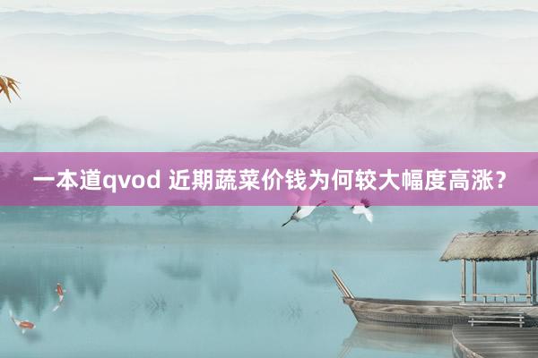 一本道qvod 近期蔬菜价钱为何较大幅度高涨？