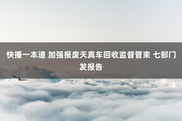 快播一本道 加强报废天真车回收监督管束 七部门发报告