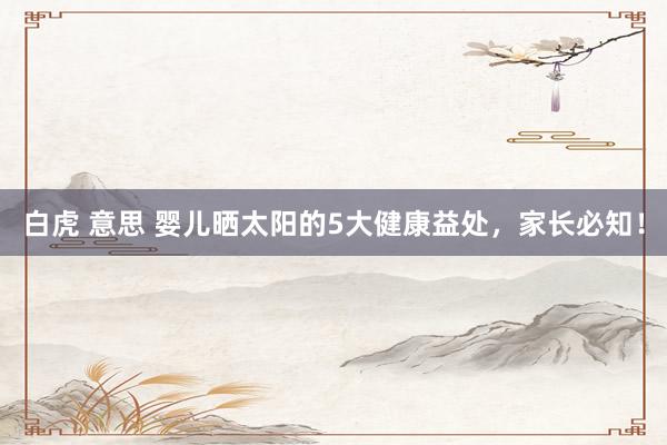 白虎 意思 婴儿晒太阳的5大健康益处，家长必知！
