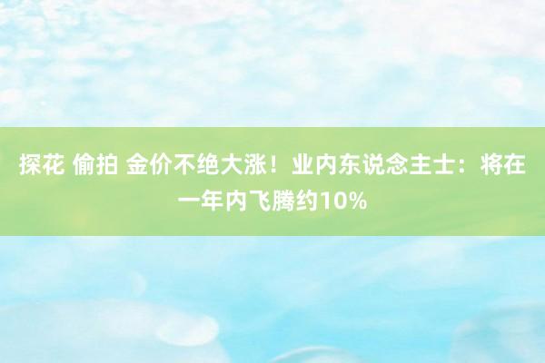 探花 偷拍 金价不绝大涨！业内东说念主士：将在一年内飞腾约10%