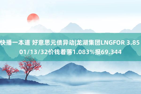 快播一本道 好意思元债异动|龙湖集团LNGFOR 3.85 01/13/32价钱着落1.083%报69.344