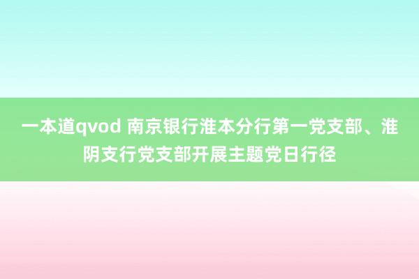 一本道qvod 南京银行淮本分行第一党支部、淮阴支行党支部开展主题党日行径