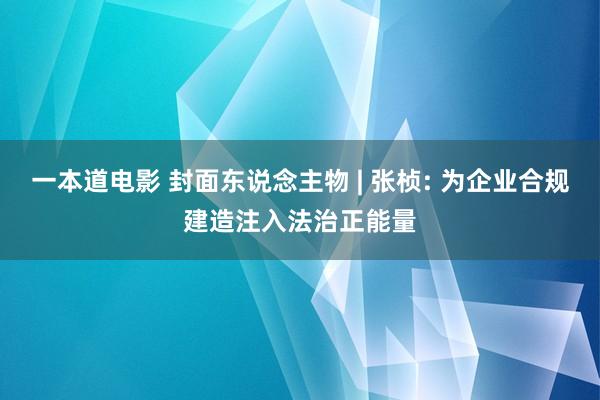 一本道电影 封面东说念主物 | 张桢: 为企业合规建造注入法治正能量