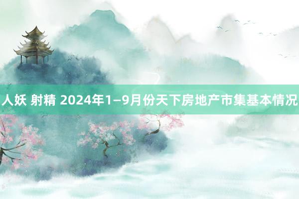 人妖 射精 2024年1—9月份天下房地产市集基本情况