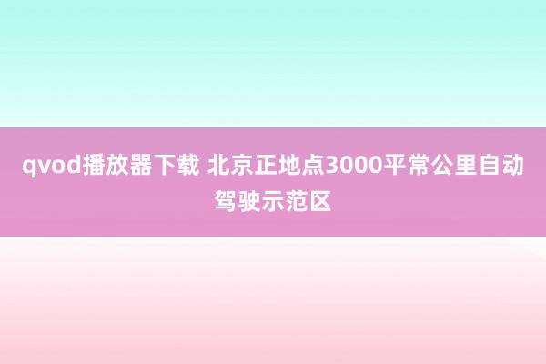 qvod播放器下载 北京正地点3000平常公里自动驾驶示范区