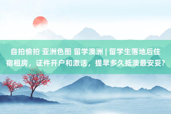 自拍偷拍 亚洲色图 留学澳洲 | 留学生落地后住宿租房，证件开户和激活，提早多久抵澳最安妥?