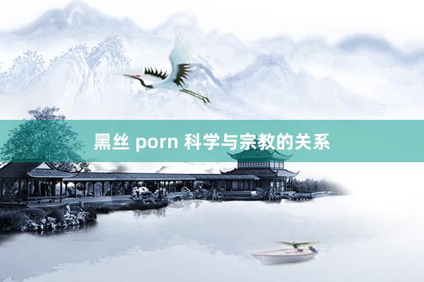 黑丝 porn 科学与宗教的关系