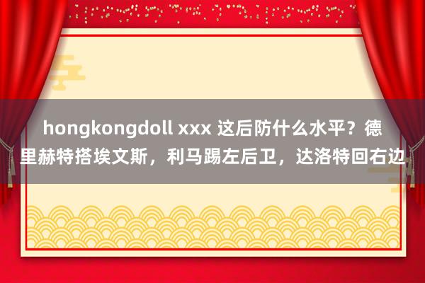 hongkongdoll xxx 这后防什么水平？德里赫特搭埃文斯，利马踢左后卫，达洛特回右边