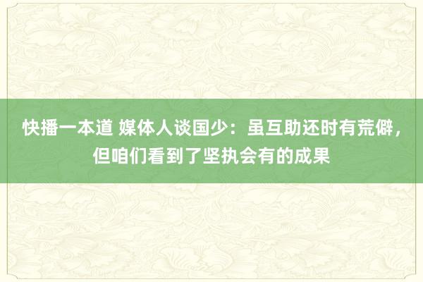 快播一本道 媒体人谈国少：虽互助还时有荒僻，但咱们看到了坚执会有的成果