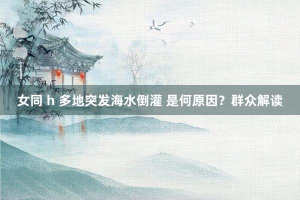 女同 h 多地突发海水倒灌 是何原因？群众解读