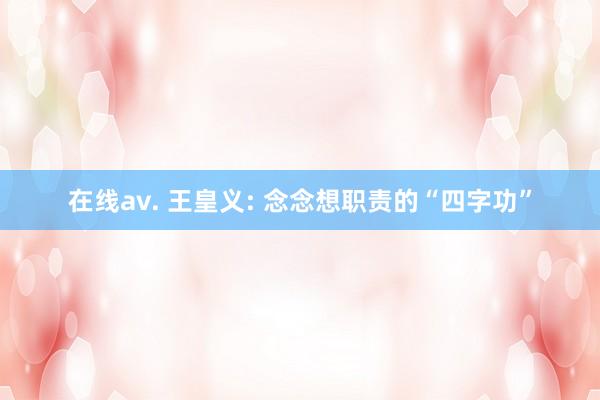 在线av. 王皇义: 念念想职责的“四字功”