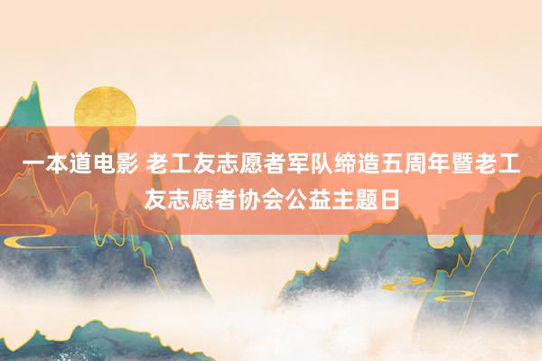 一本道电影 老工友志愿者军队缔造五周年暨老工友志愿者协会公益主题日