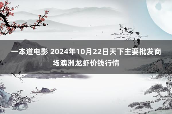 一本道电影 2024年10月22日天下主要批发商场澳洲龙虾价钱行情