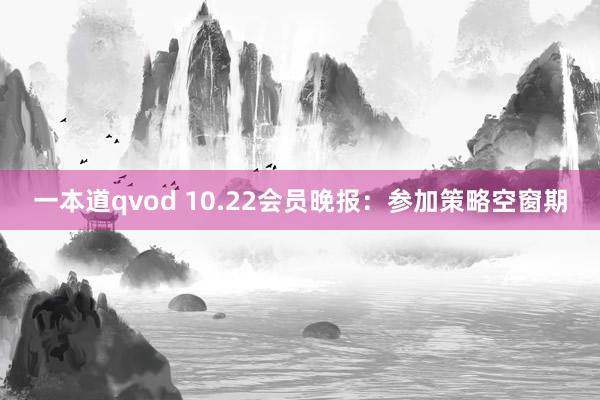 一本道qvod 10.22会员晚报：参加策略空窗期