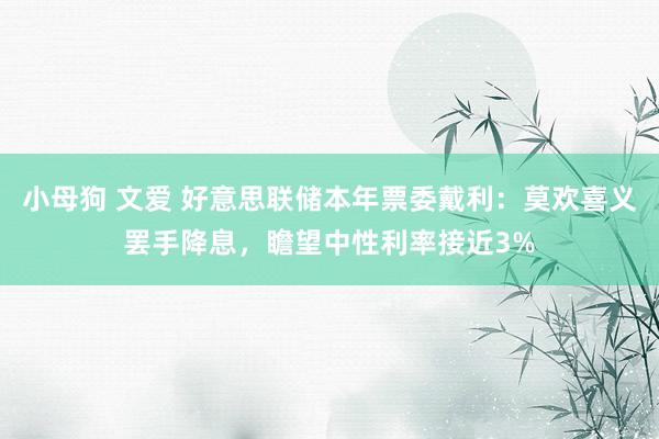 小母狗 文爱 好意思联储本年票委戴利：莫欢喜义罢手降息，瞻望中性利率接近3%