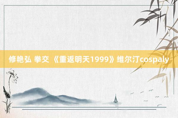 修艳弘 拳交 《重返明天1999》维尔汀cospaly