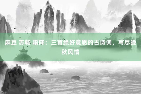 麻豆 苏畅 霜降：三首绝好意思的古诗词，写尽晚秋风情