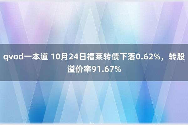 qvod一本道 10月24日福莱转债下落0.62%，转股溢价率91.67%