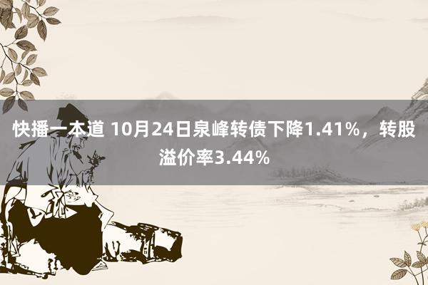 快播一本道 10月24日泉峰转债下降1.41%，转股溢价率3.44%