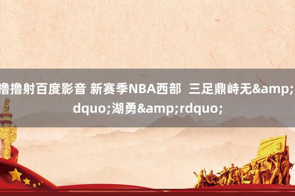 撸撸射百度影音 新赛季NBA西部  三足鼎峙无&ldquo;湖勇&rdquo;