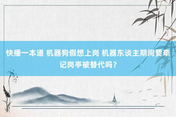 快播一本道 机器狗假想上岗 机器东谈主期间要牵记岗亭被替代吗？