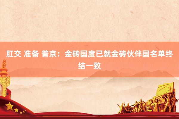 肛交 准备 普京：金砖国度已就金砖伙伴国名单终结一致