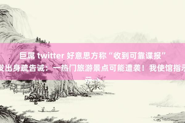 巨屌 twitter 好意思方称“收到可靠谍报”，发出身疏告诫：一热门旅游景点可能遭袭！我使馆指示→