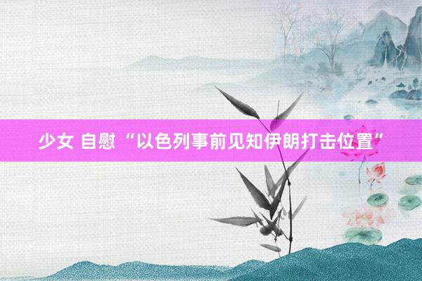 少女 自慰 “以色列事前见知伊朗打击位置”