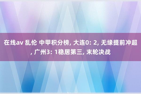 在线av 乱伦 中甲积分榜， 大连0: 2， 无缘提前冲超， 广州3: 1稳居第三， 末轮决战