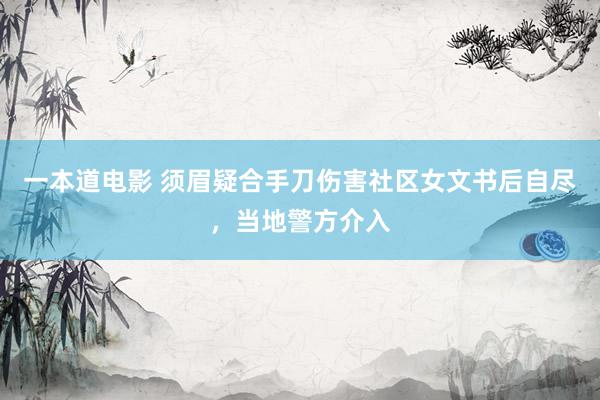 一本道电影 须眉疑合手刀伤害社区女文书后自尽，当地警方介入