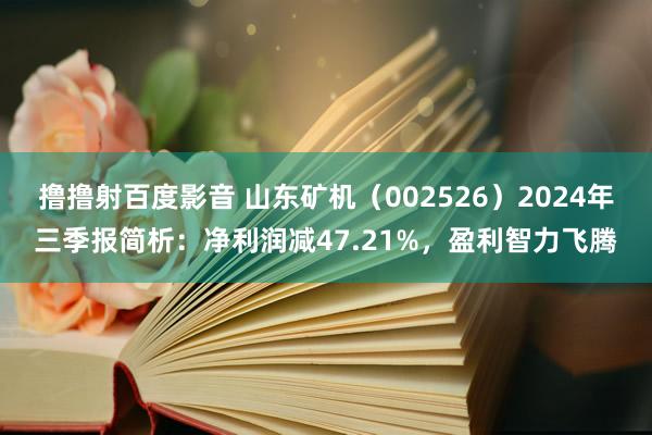 撸撸射百度影音 山东矿机（002526）2024年三季报简析：净利润减47.21%，盈利智力飞腾