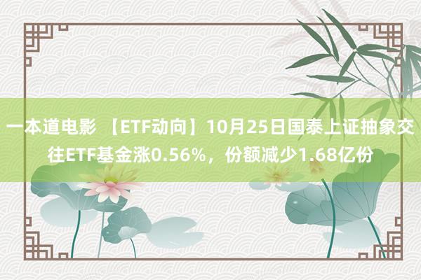 一本道电影 【ETF动向】10月25日国泰上证抽象交往ETF基金涨0.56%，份额减少1.68亿份