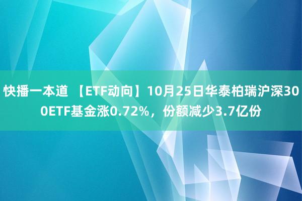 快播一本道 【ETF动向】10月25日华泰柏瑞沪深300ETF基金涨0.72%，份额减少3.7亿份