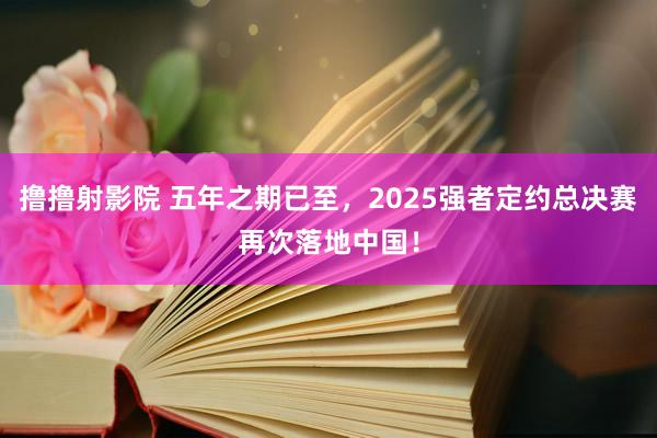 撸撸射影院 五年之期已至，2025强者定约总决赛再次落地中国！
