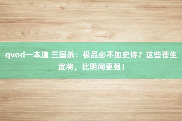 qvod一本道 三国杀：极品必不如史诗？这些苍生武将，比阴间更强！