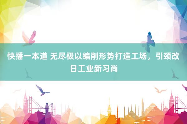 快播一本道 无尽极以编削形势打造工场，引颈改日工业新习尚