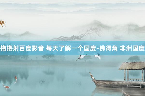 撸撸射百度影音 每天了解一个国度-佛得角 非洲国度