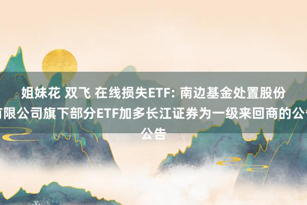 姐妹花 双飞 在线损失ETF: 南边基金处置股份有限公司旗下部分ETF加多长江证券为一级来回商的公告