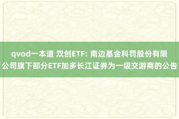 qvod一本道 双创ETF: 南边基金科罚股份有限公司旗下部分ETF加多长江证券为一级交游商的公告