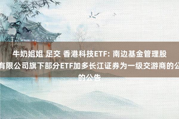 牛奶姐姐 足交 香港科技ETF: 南边基金管理股份有限公司旗下部分ETF加多长江证券为一级交游商的公告