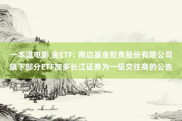 一本道电影 金ETF: 南边基金贬责股份有限公司旗下部分ETF加多长江证券为一级交往商的公告