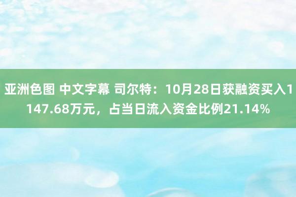 亚洲色图 中文字幕 司尔特：10月28日获融资买入1147.68万元，占当日流入资金比例21.14%