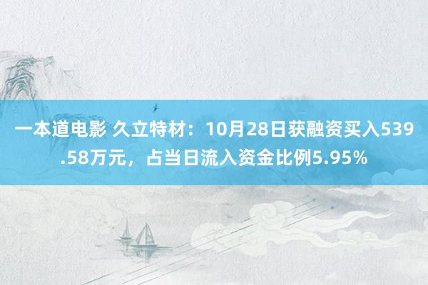 一本道电影 久立特材：10月28日获融资买入539.58万元，占当日流入资金比例5.95%