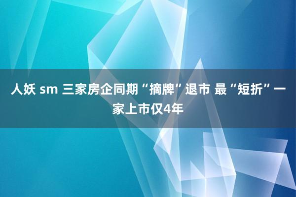 人妖 sm 三家房企同期“摘牌”退市 最“短折”一家上市仅4年