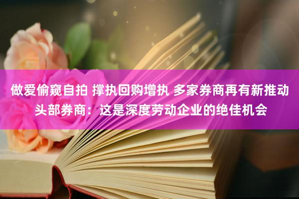 做爱偷窥自拍 撑执回购增执 多家券商再有新推动 头部券商：这是深度劳动企业的绝佳机会