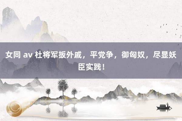 女同 av 杜将军扳外戚，平党争，御匈奴，尽显妖臣实践！
